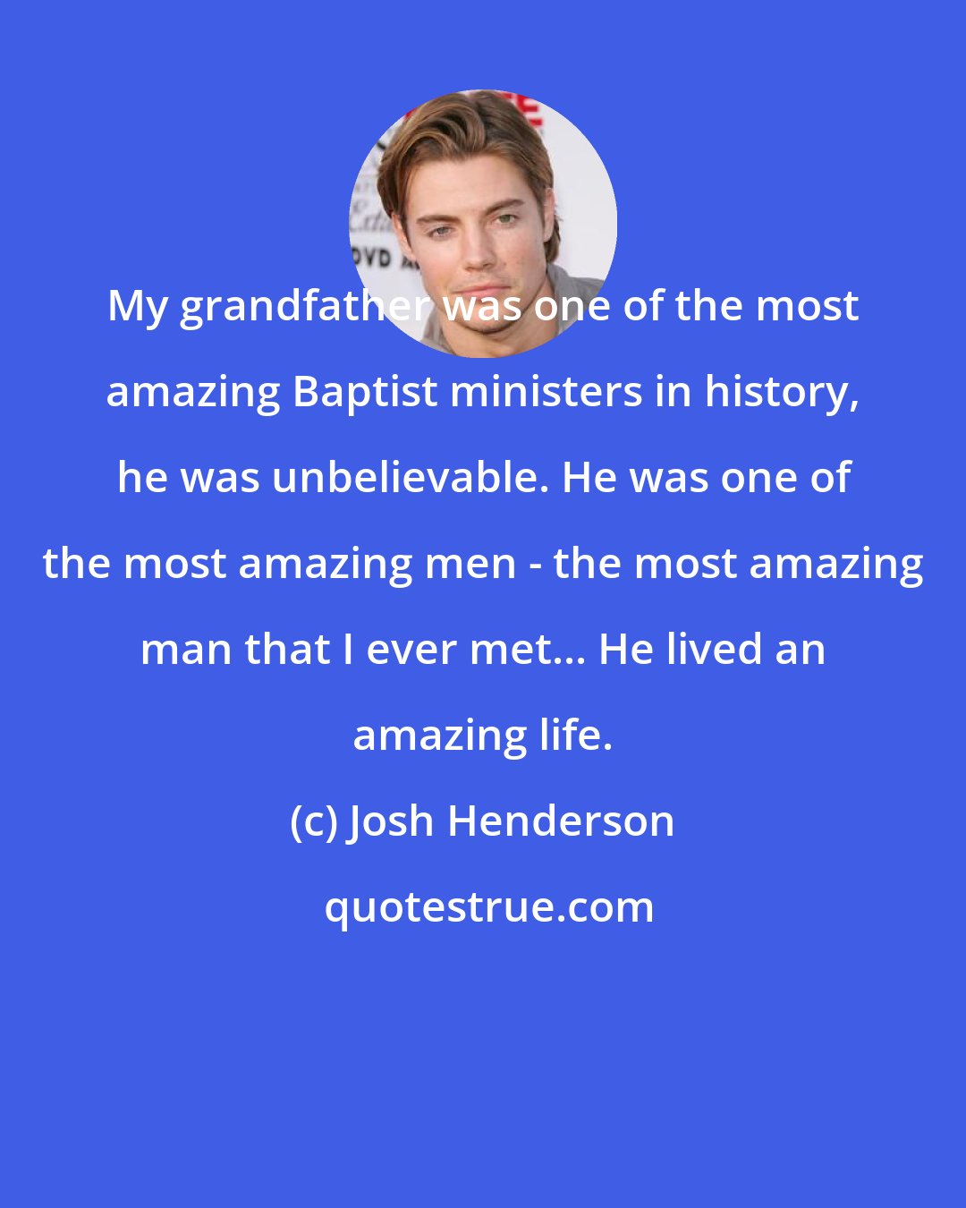 Josh Henderson: My grandfather was one of the most amazing Baptist ministers in history, he was unbelievable. He was one of the most amazing men - the most amazing man that I ever met... He lived an amazing life.