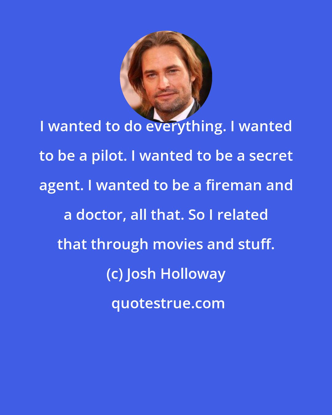 Josh Holloway: I wanted to do everything. I wanted to be a pilot. I wanted to be a secret agent. I wanted to be a fireman and a doctor, all that. So I related that through movies and stuff.