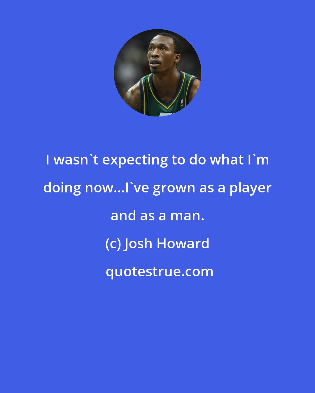 Josh Howard: I wasn't expecting to do what I'm doing now...I've grown as a player and as a man.