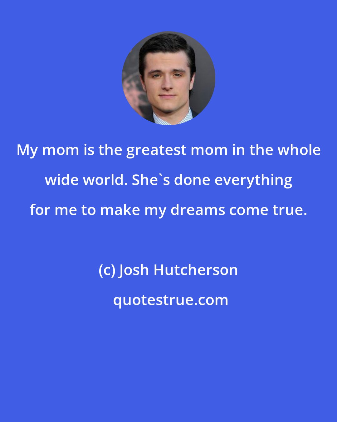 Josh Hutcherson: My mom is the greatest mom in the whole wide world. She's done everything for me to make my dreams come true.