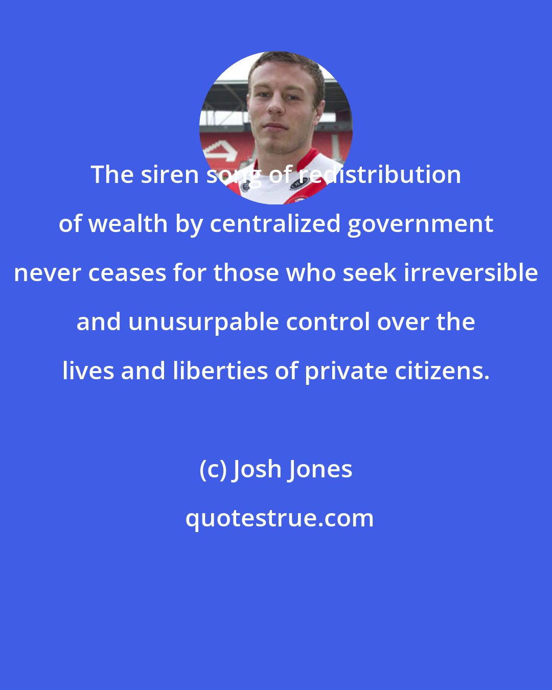 Josh Jones: The siren song of redistribution of wealth by centralized government never ceases for those who seek irreversible and unusurpable control over the lives and liberties of private citizens.
