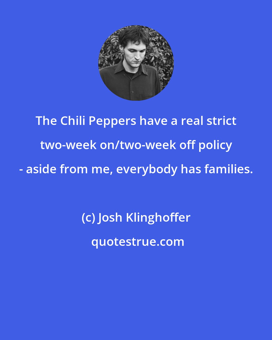 Josh Klinghoffer: The Chili Peppers have a real strict two-week on/two-week off policy - aside from me, everybody has families.