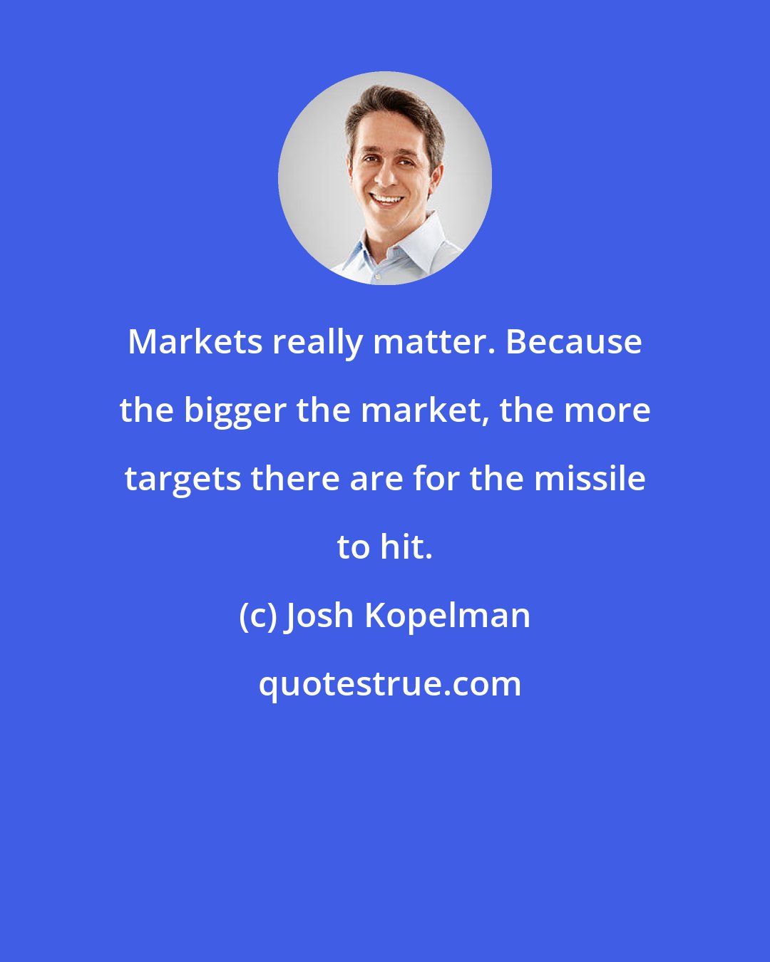 Josh Kopelman: Markets really matter. Because the bigger the market, the more targets there are for the missile to hit.