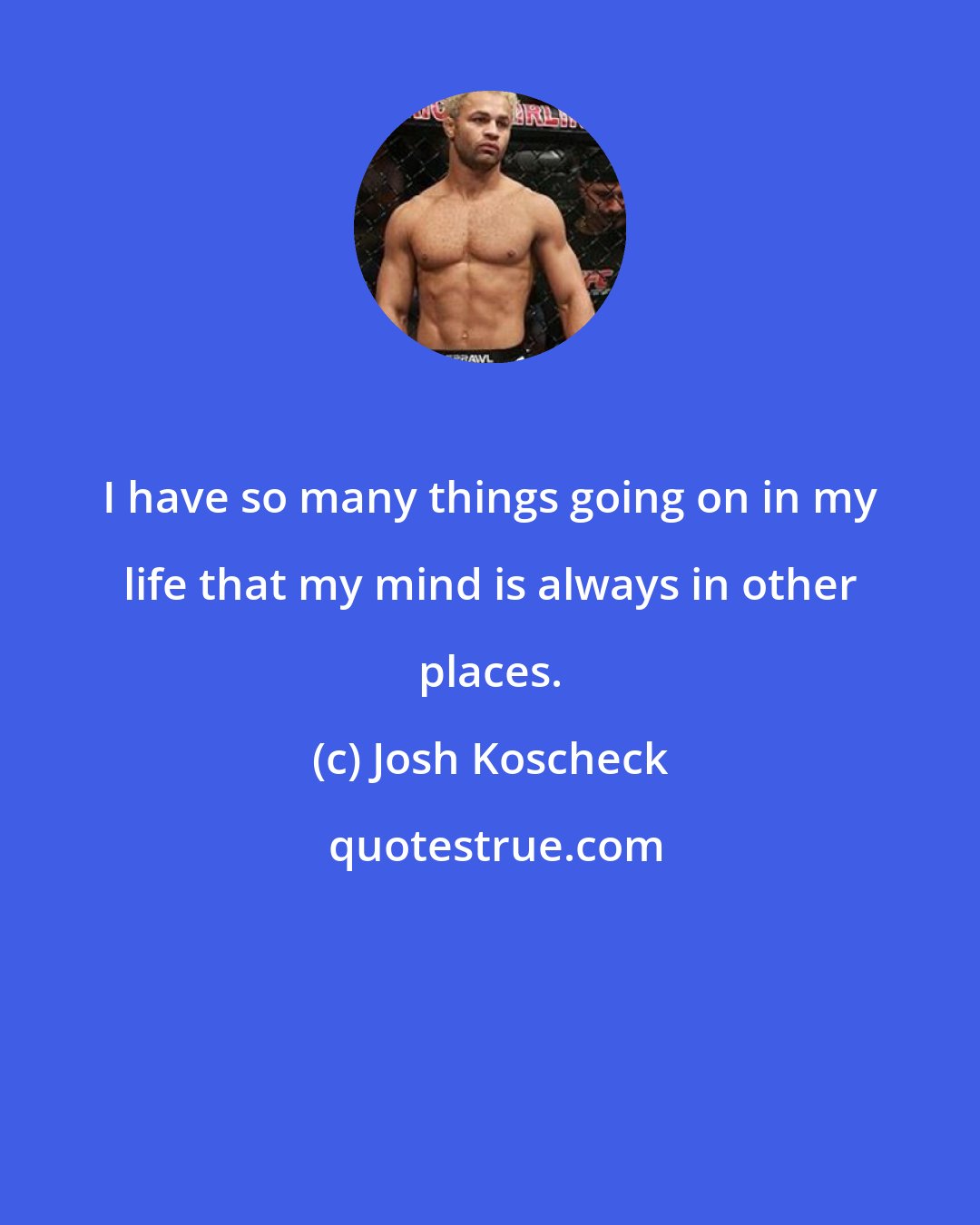 Josh Koscheck: I have so many things going on in my life that my mind is always in other places.
