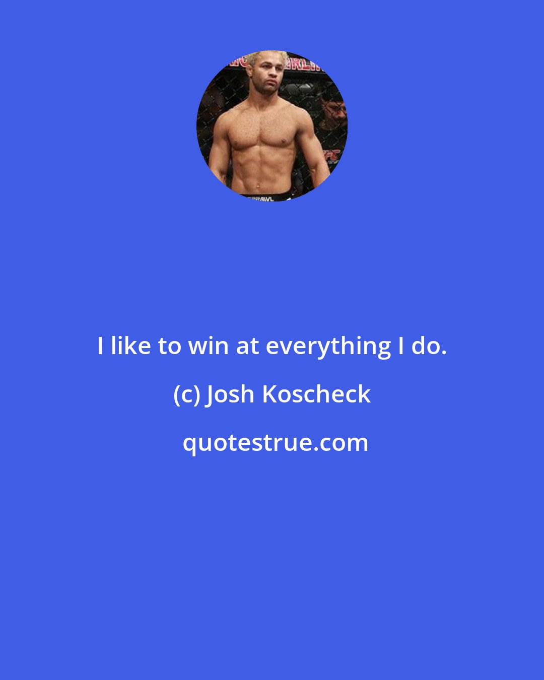 Josh Koscheck: I like to win at everything I do.