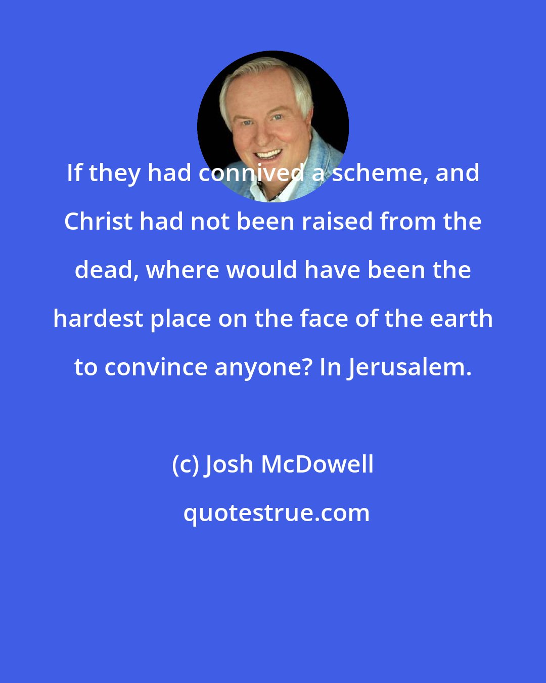Josh McDowell: If they had connived a scheme, and Christ had not been raised from the dead, where would have been the hardest place on the face of the earth to convince anyone? In Jerusalem.