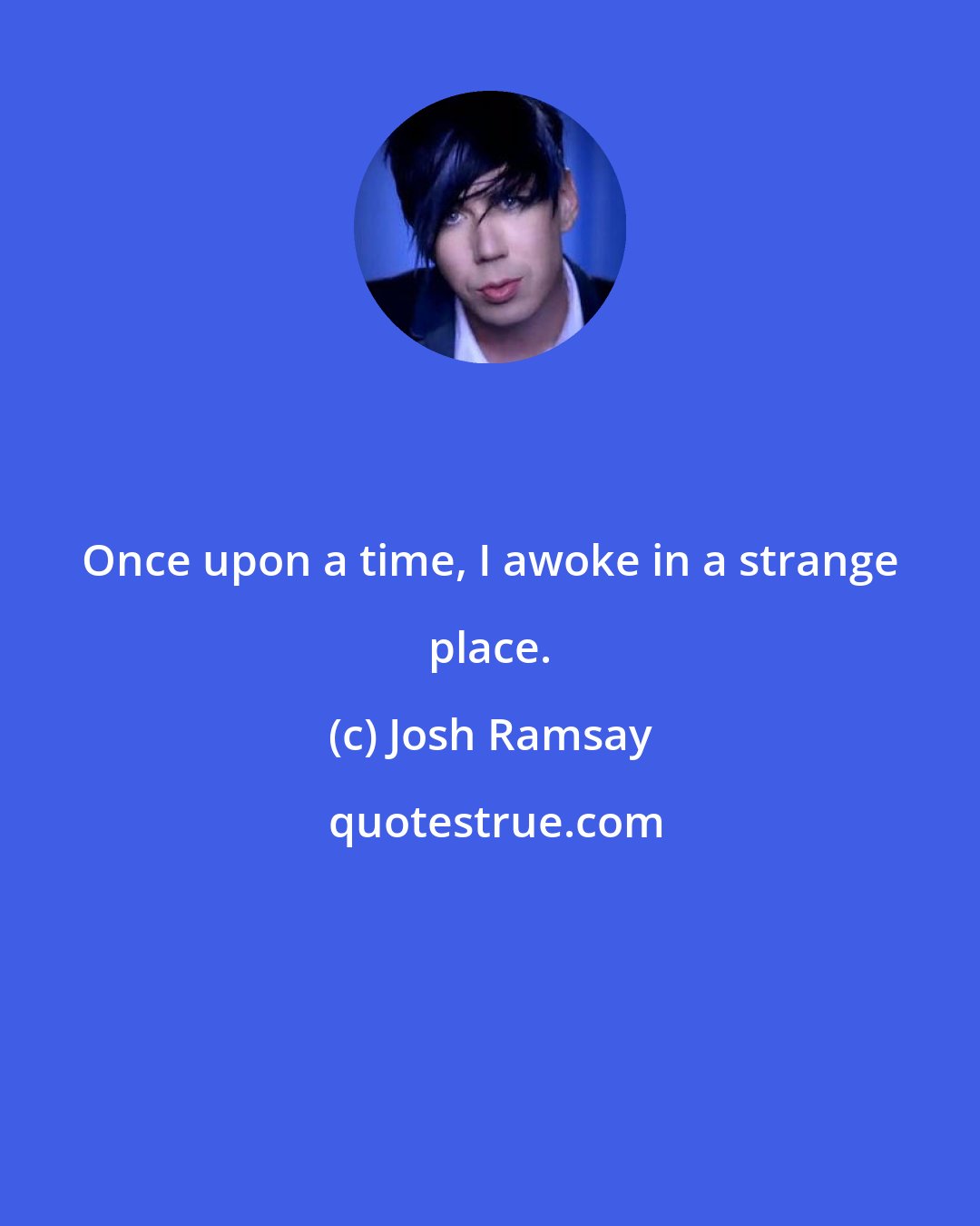 Josh Ramsay: Once upon a time, I awoke in a strange place.