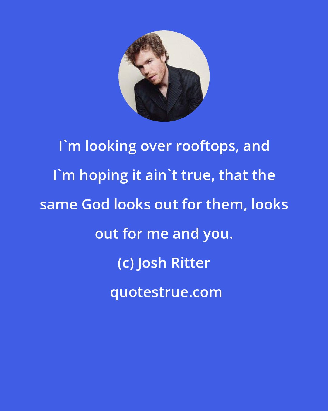 Josh Ritter: I'm looking over rooftops, and I'm hoping it ain't true, that the same God looks out for them, looks out for me and you.