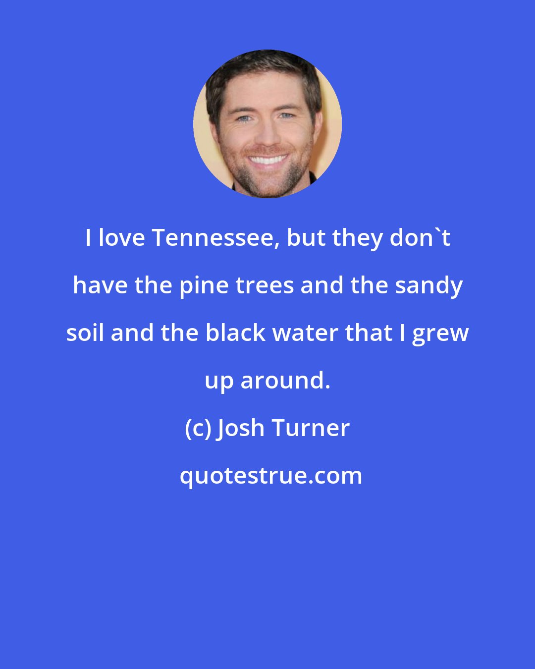 Josh Turner: I love Tennessee, but they don't have the pine trees and the sandy soil and the black water that I grew up around.