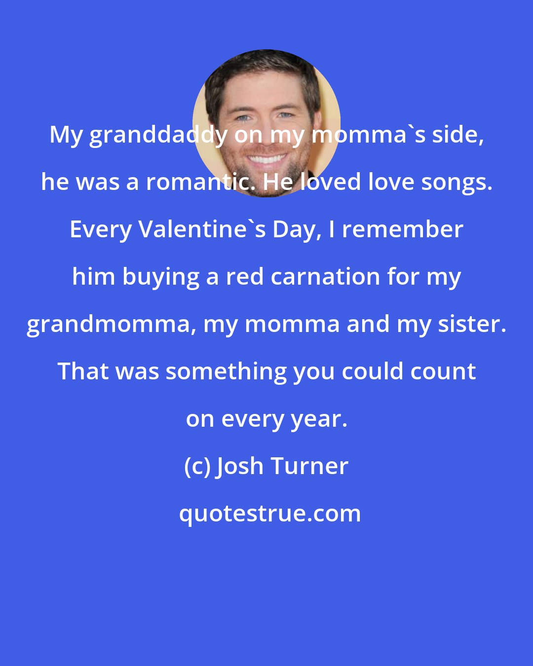 Josh Turner: My granddaddy on my momma's side, he was a romantic. He loved love songs. Every Valentine's Day, I remember him buying a red carnation for my grandmomma, my momma and my sister. That was something you could count on every year.