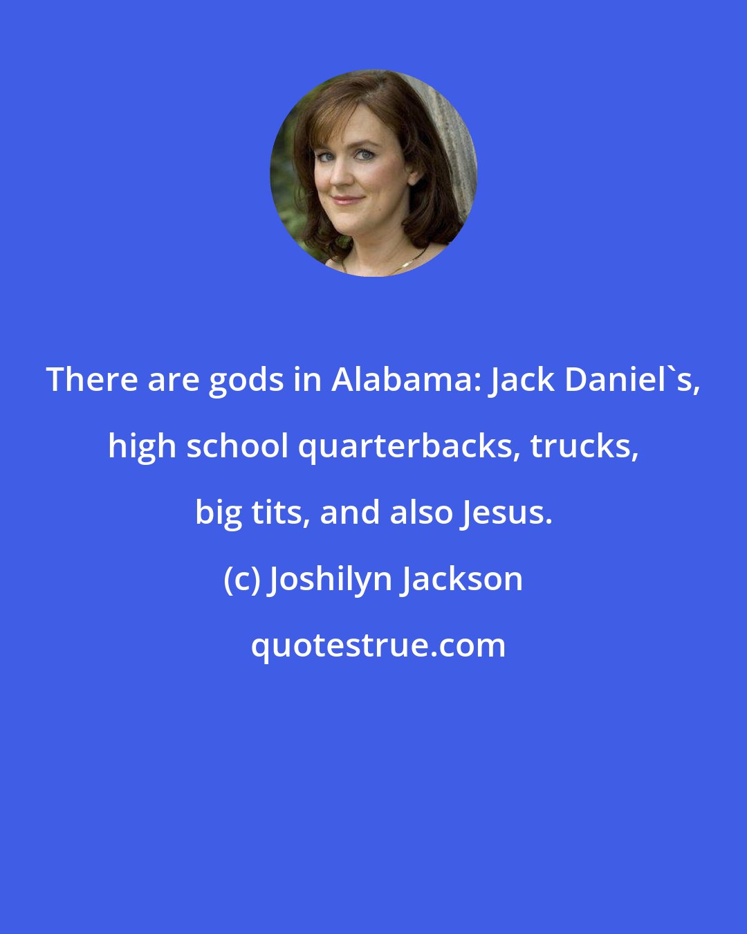 Joshilyn Jackson: There are gods in Alabama: Jack Daniel's, high school quarterbacks, trucks, big tits, and also Jesus.
