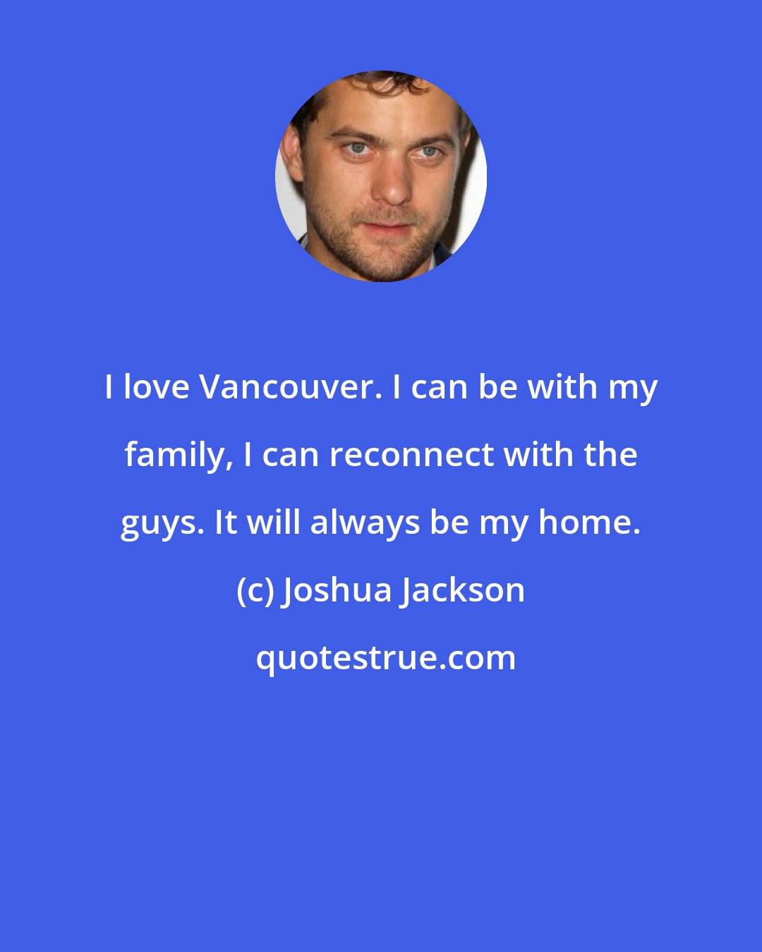 Joshua Jackson: I love Vancouver. I can be with my family, I can reconnect with the guys. It will always be my home.