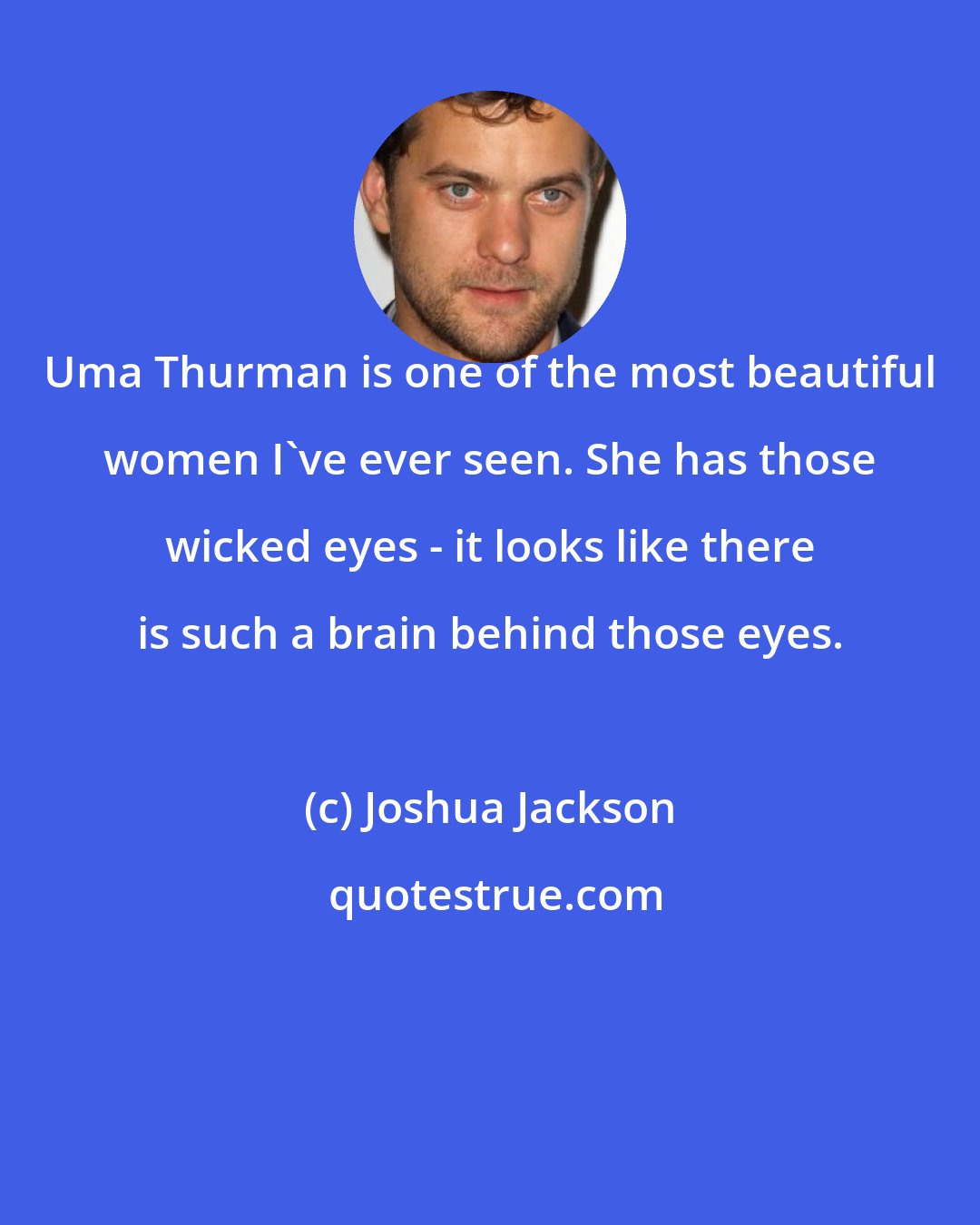 Joshua Jackson: Uma Thurman is one of the most beautiful women I've ever seen. She has those wicked eyes - it looks like there is such a brain behind those eyes.