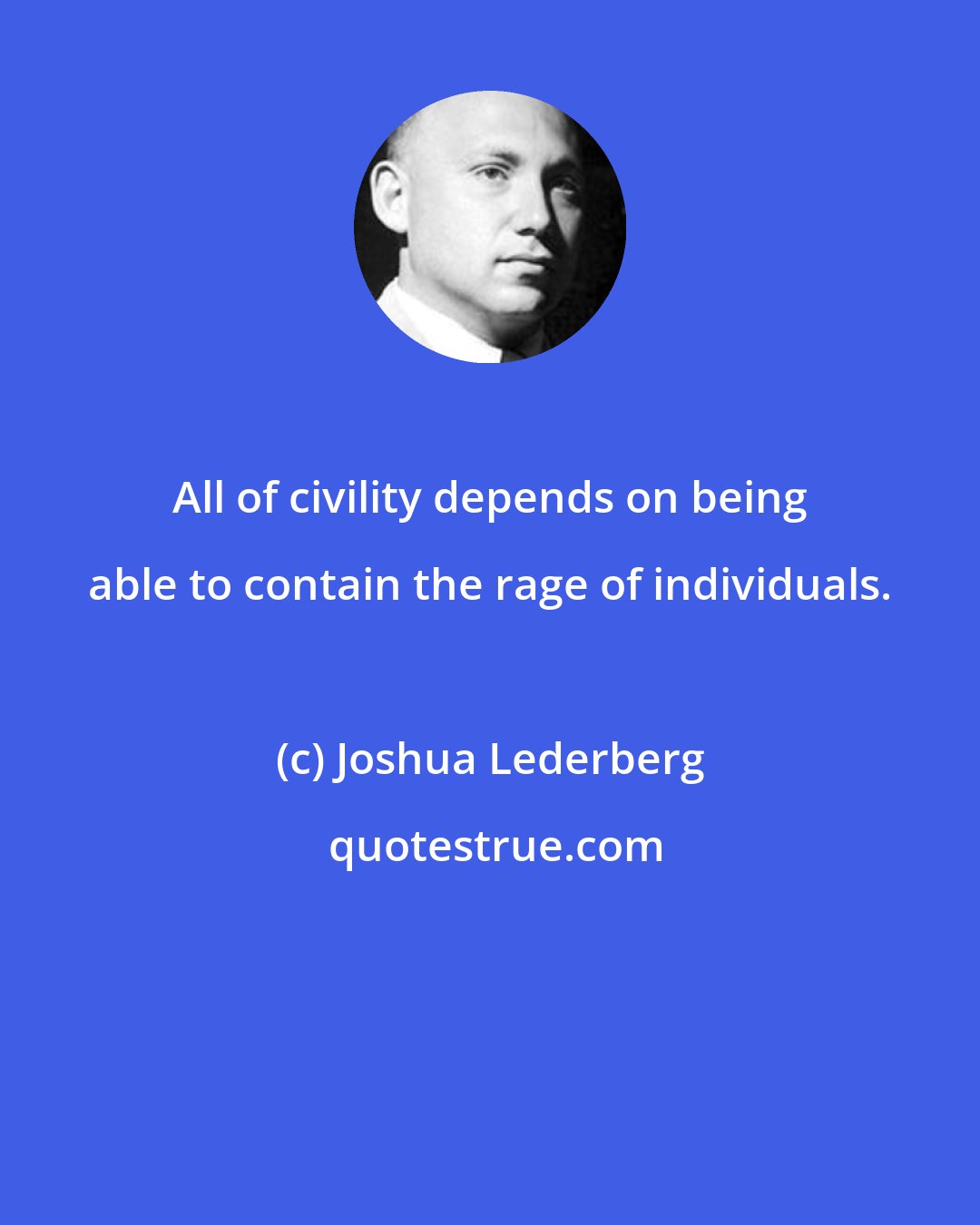 Joshua Lederberg: All of civility depends on being able to contain the rage of individuals.