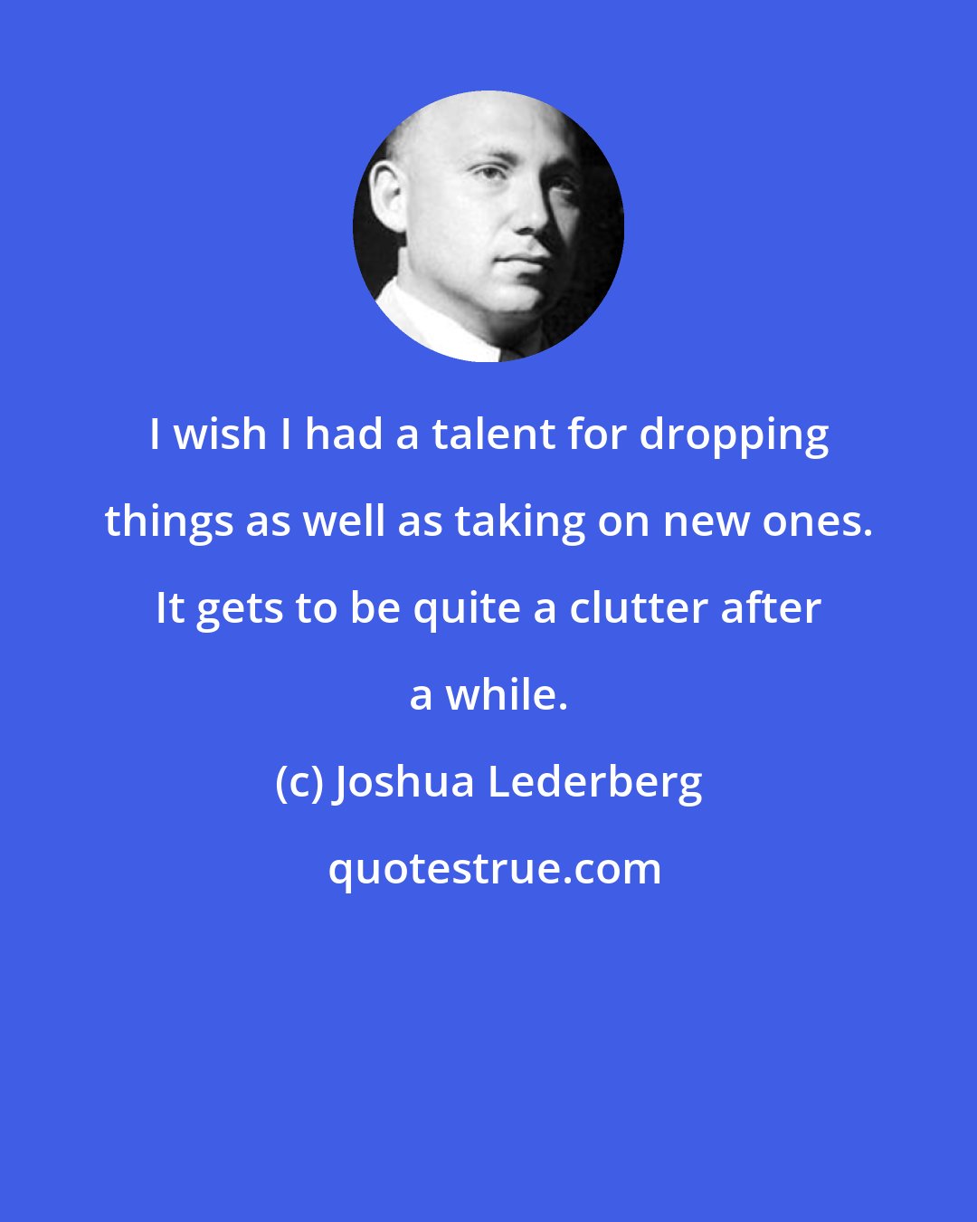 Joshua Lederberg: I wish I had a talent for dropping things as well as taking on new ones. It gets to be quite a clutter after a while.
