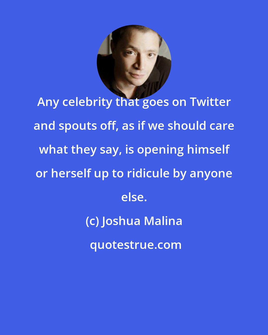 Joshua Malina: Any celebrity that goes on Twitter and spouts off, as if we should care what they say, is opening himself or herself up to ridicule by anyone else.