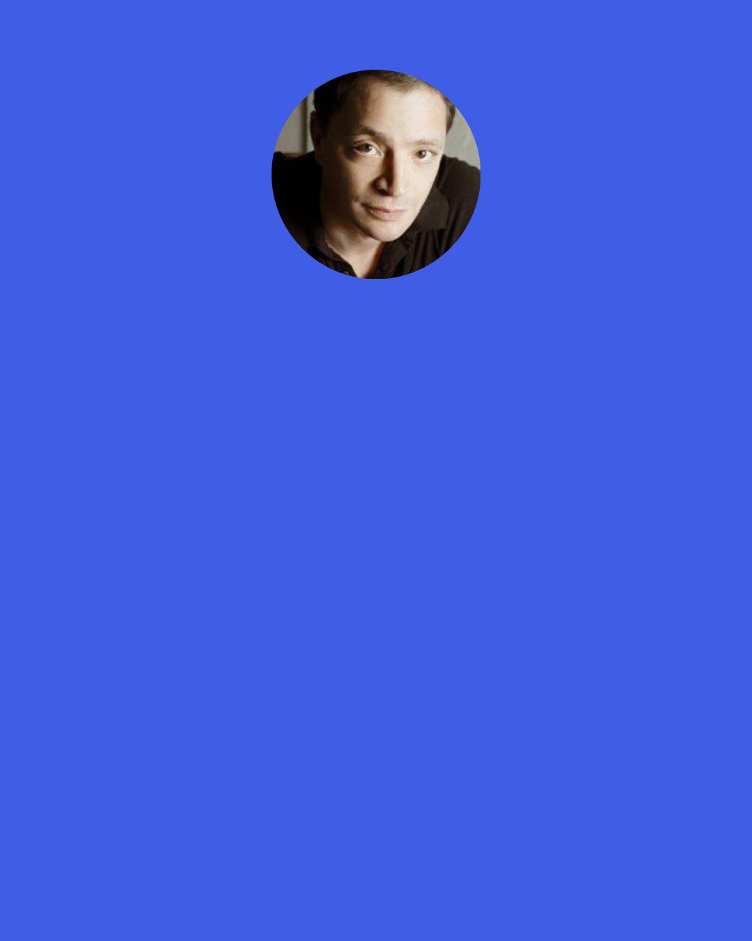 Joshua Malina: The only negative thing is that I got into acting thinking, "One day I'll be a cowboy, the next day I'll be an astronaut. Maybe I'll be a fireman." It seems that I'm destined to play smart people in suits. I'd rather have that than no niche.