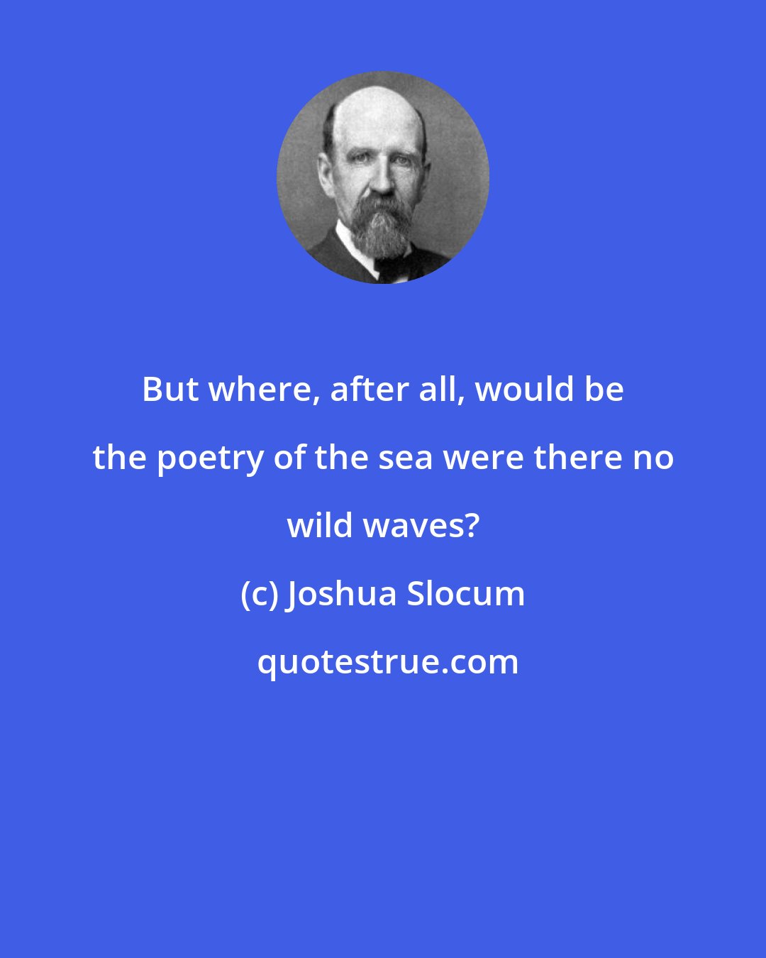 Joshua Slocum: But where, after all, would be the poetry of the sea were there no wild waves?