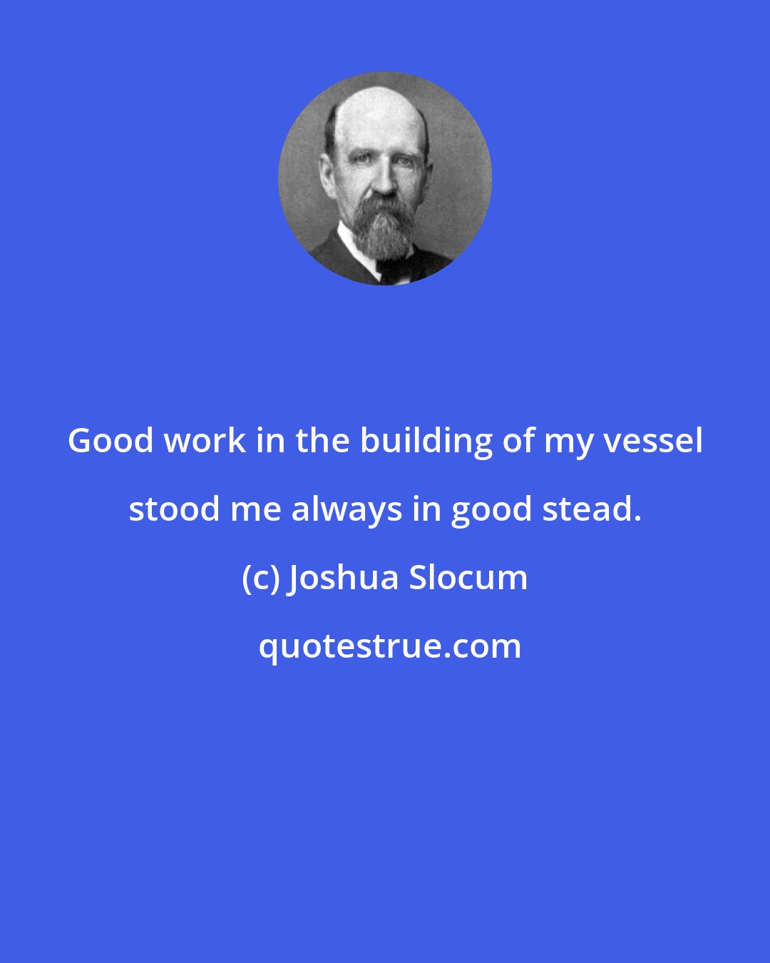 Joshua Slocum: Good work in the building of my vessel stood me always in good stead.