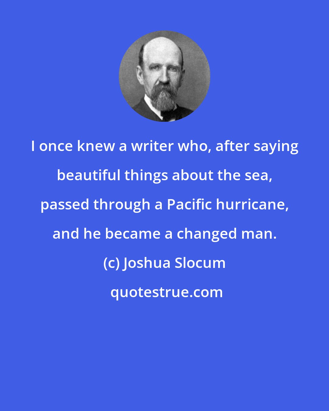 Joshua Slocum: I once knew a writer who, after saying beautiful things about the sea, passed through a Pacific hurricane, and he became a changed man.