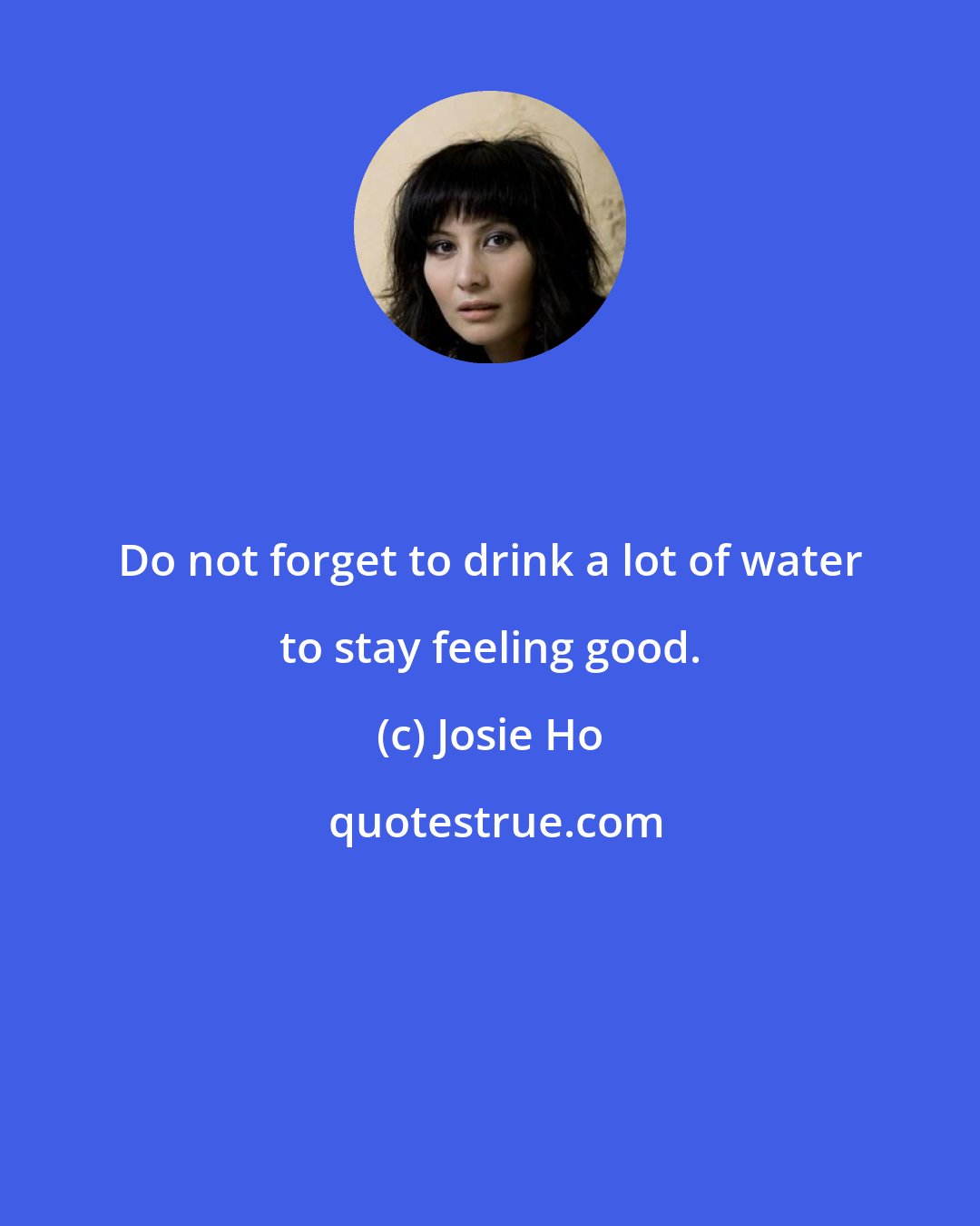 Josie Ho: Do not forget to drink a lot of water to stay feeling good.