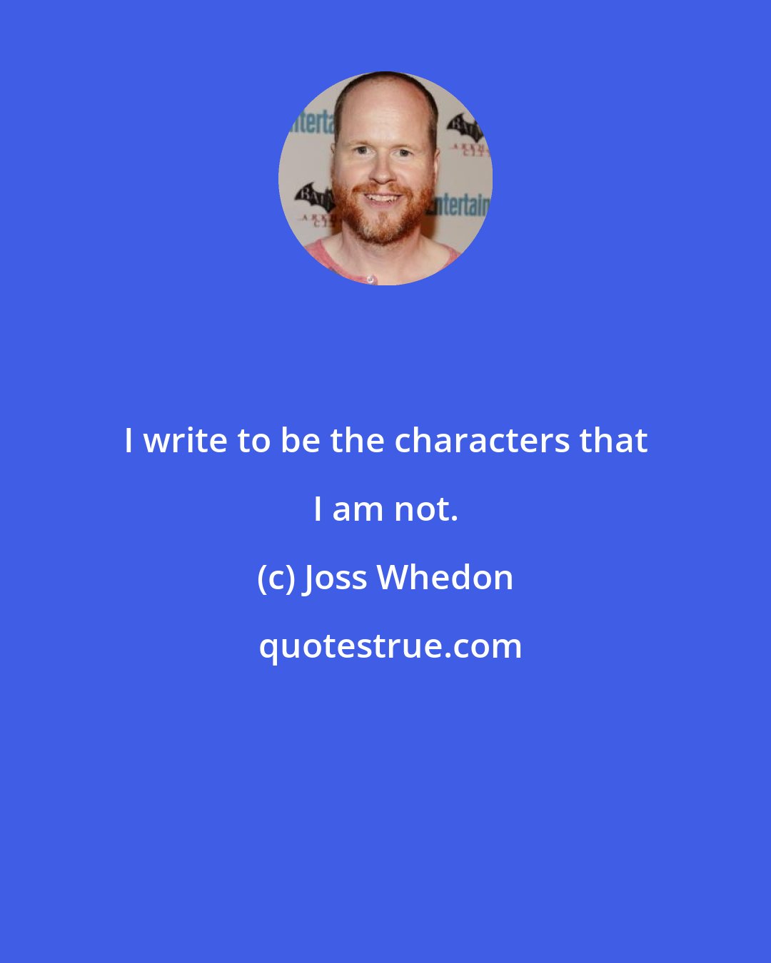 Joss Whedon: I write to be the characters that I am not.