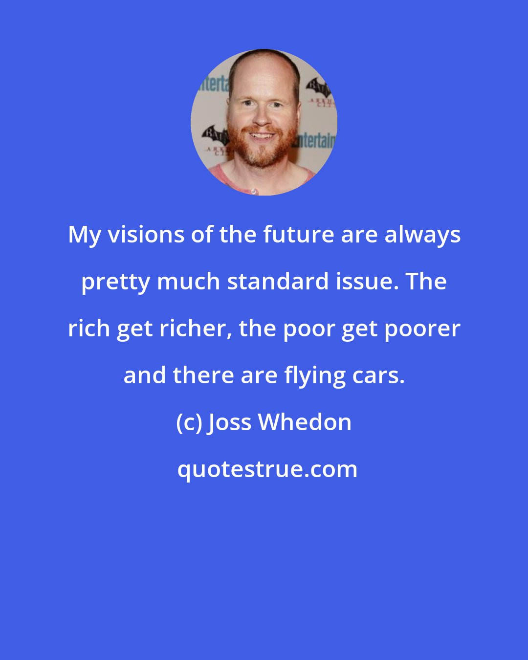 Joss Whedon: My visions of the future are always pretty much standard issue. The rich get richer, the poor get poorer and there are flying cars.