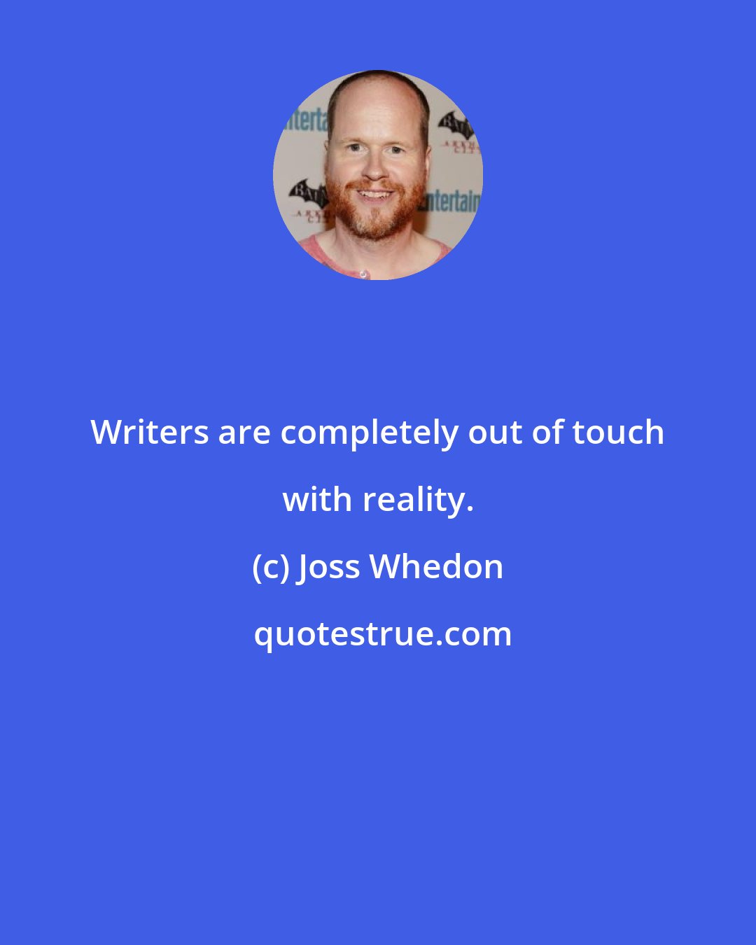 Joss Whedon: Writers are completely out of touch with reality.