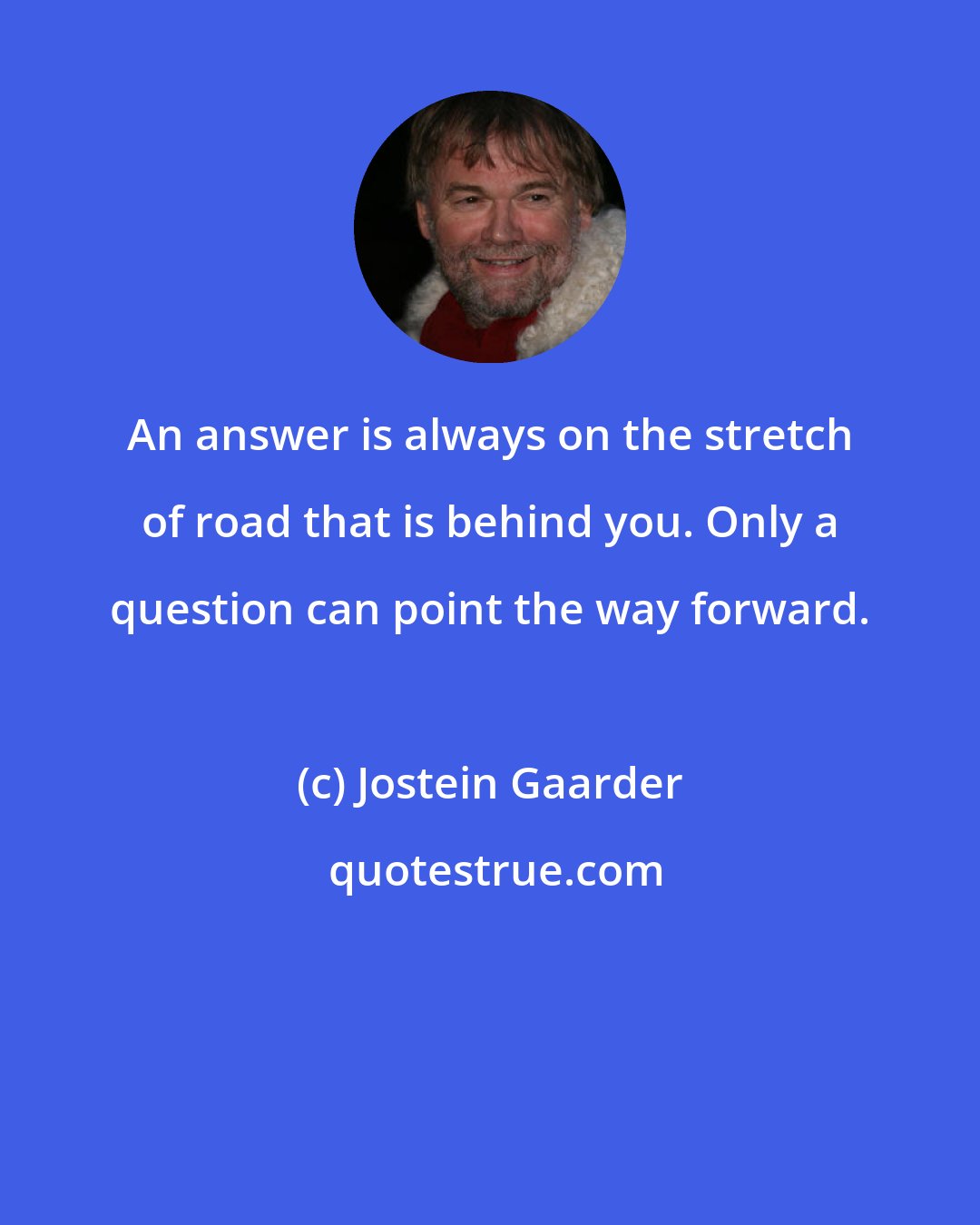 Jostein Gaarder: An answer is always on the stretch of road that is behind you. Only a question can point the way forward.