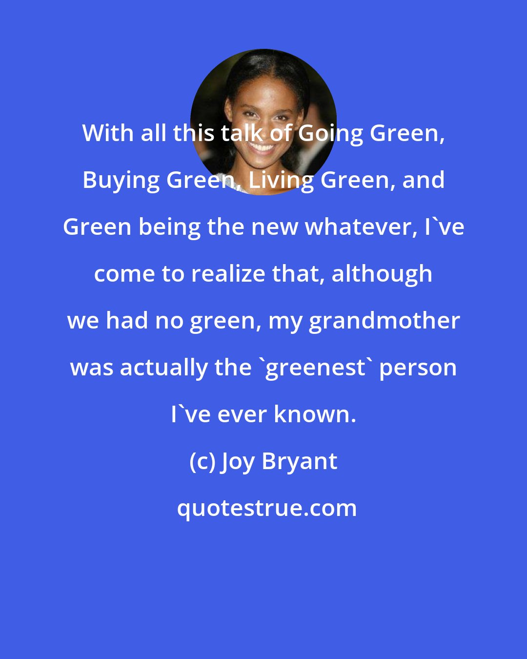 Joy Bryant: With all this talk of Going Green, Buying Green, Living Green, and Green being the new whatever, I've come to realize that, although we had no green, my grandmother was actually the 'greenest' person I've ever known.