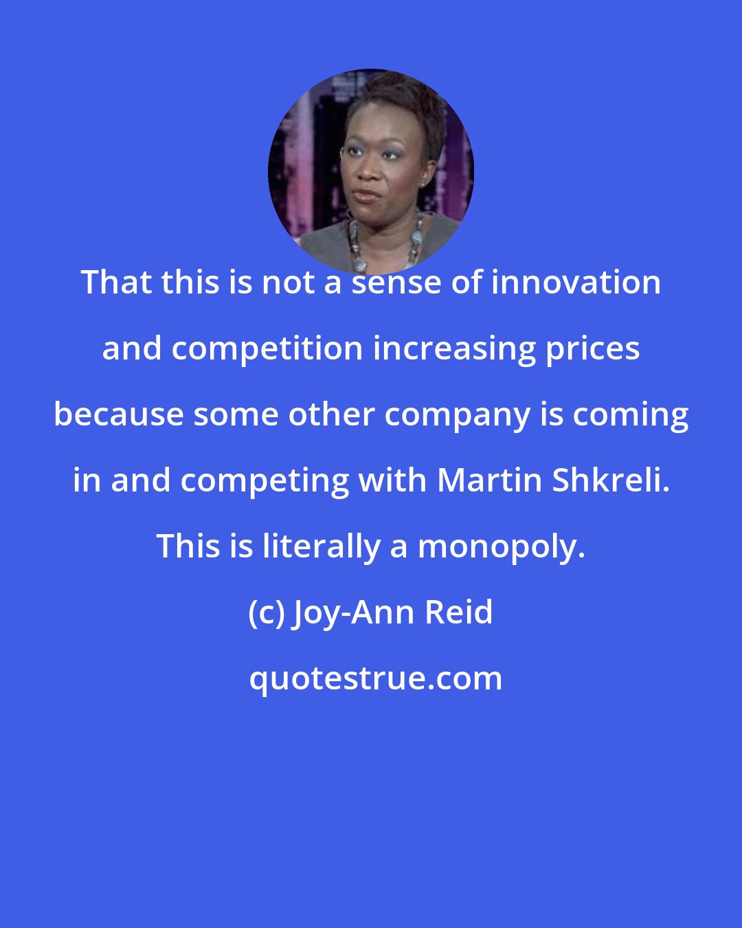 Joy-Ann Reid: That this is not a sense of innovation and competition increasing prices because some other company is coming in and competing with Martin Shkreli. This is literally a monopoly.
