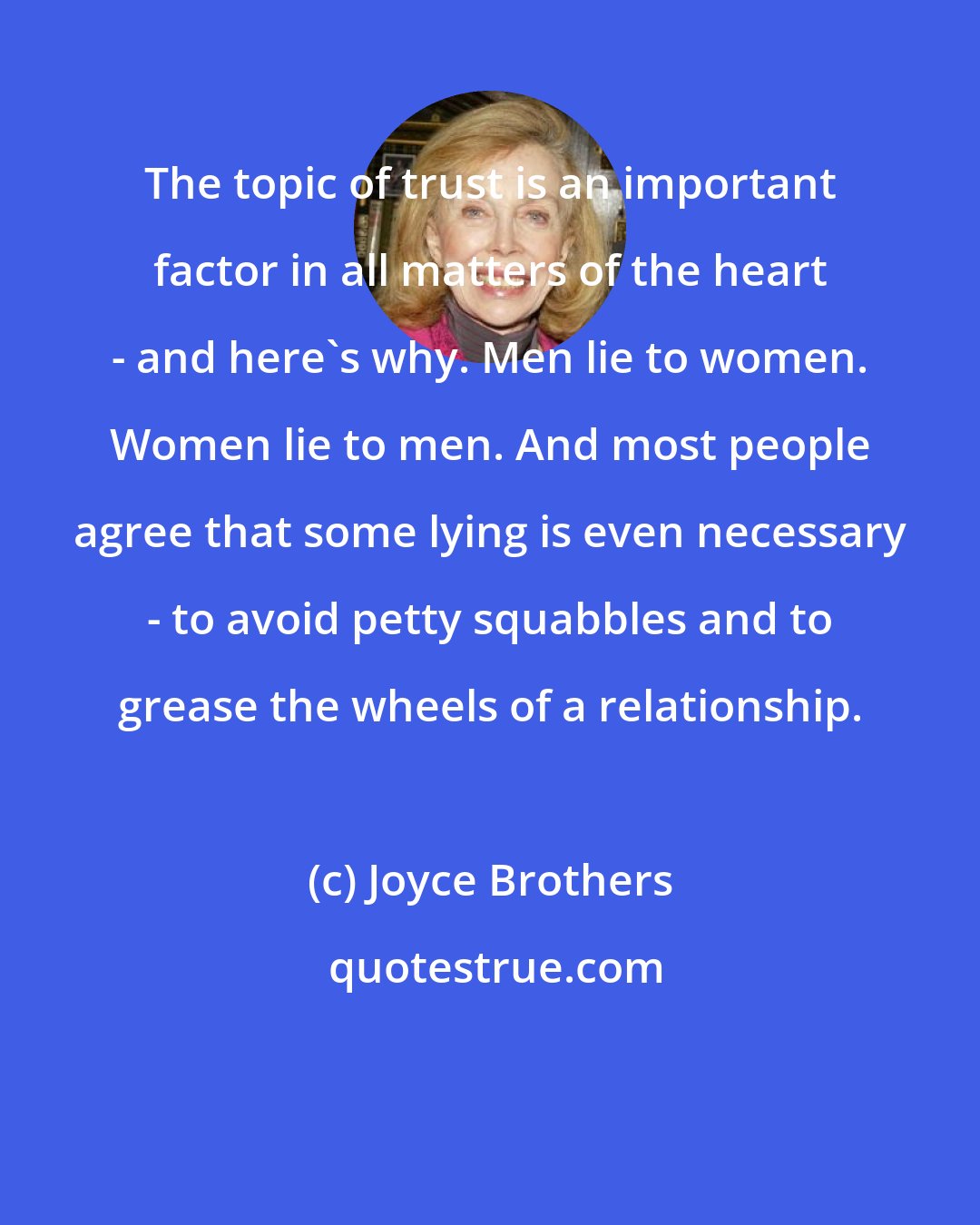 Joyce Brothers: The topic of trust is an important factor in all matters of the heart - and here's why. Men lie to women. Women lie to men. And most people agree that some lying is even necessary - to avoid petty squabbles and to grease the wheels of a relationship.