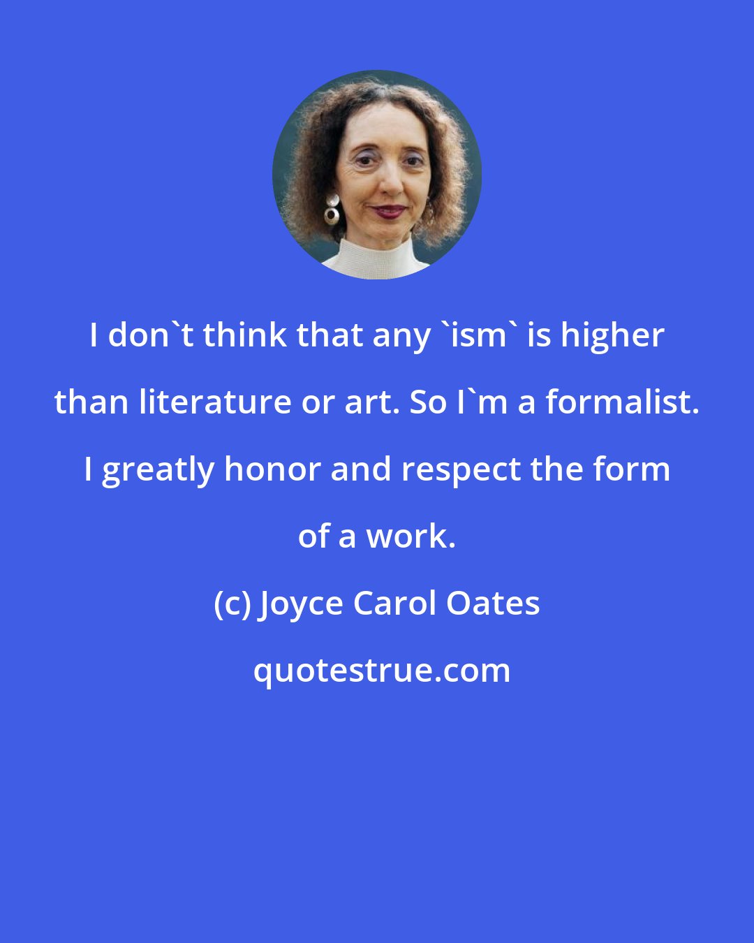 Joyce Carol Oates: I don't think that any 'ism' is higher than literature or art. So I'm a formalist. I greatly honor and respect the form of a work.
