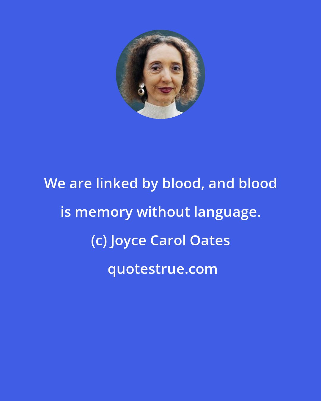 Joyce Carol Oates: We are linked by blood, and blood is memory without language.