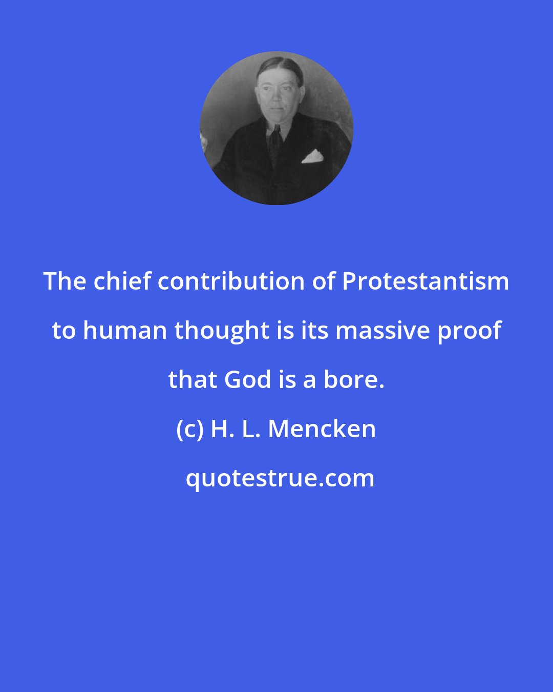 H. L. Mencken: The chief contribution of Protestantism to human thought is its massive proof that God is a bore.