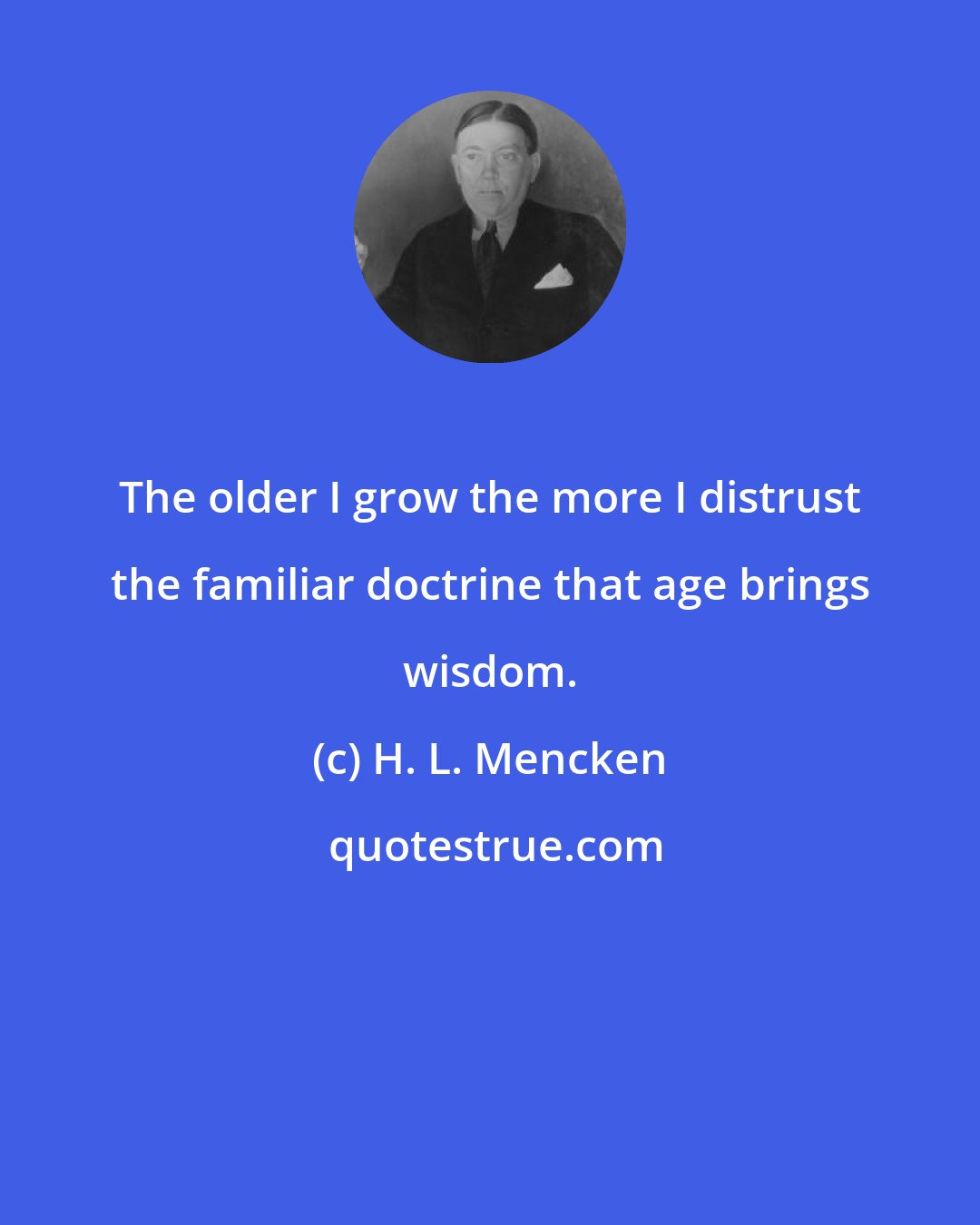 H. L. Mencken: The older I grow the more I distrust the familiar doctrine that age brings wisdom.