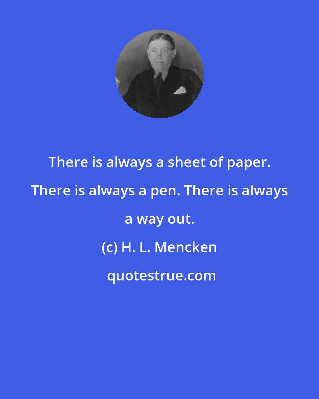 H. L. Mencken: There is always a sheet of paper. There is always a pen. There is always a way out.