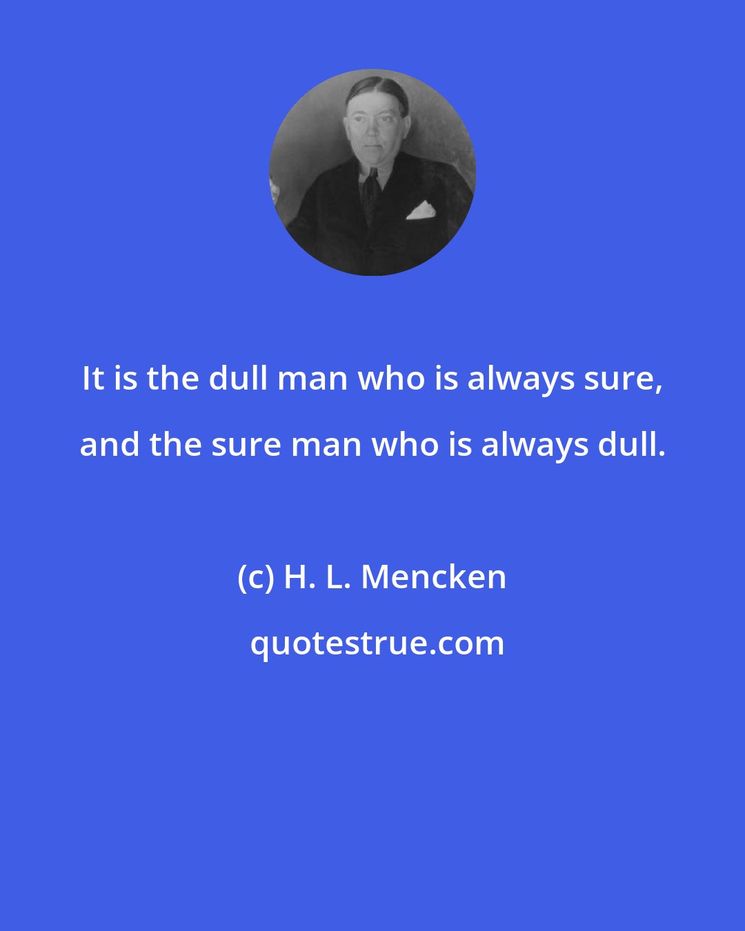 H. L. Mencken: It is the dull man who is always sure, and the sure man who is always dull.