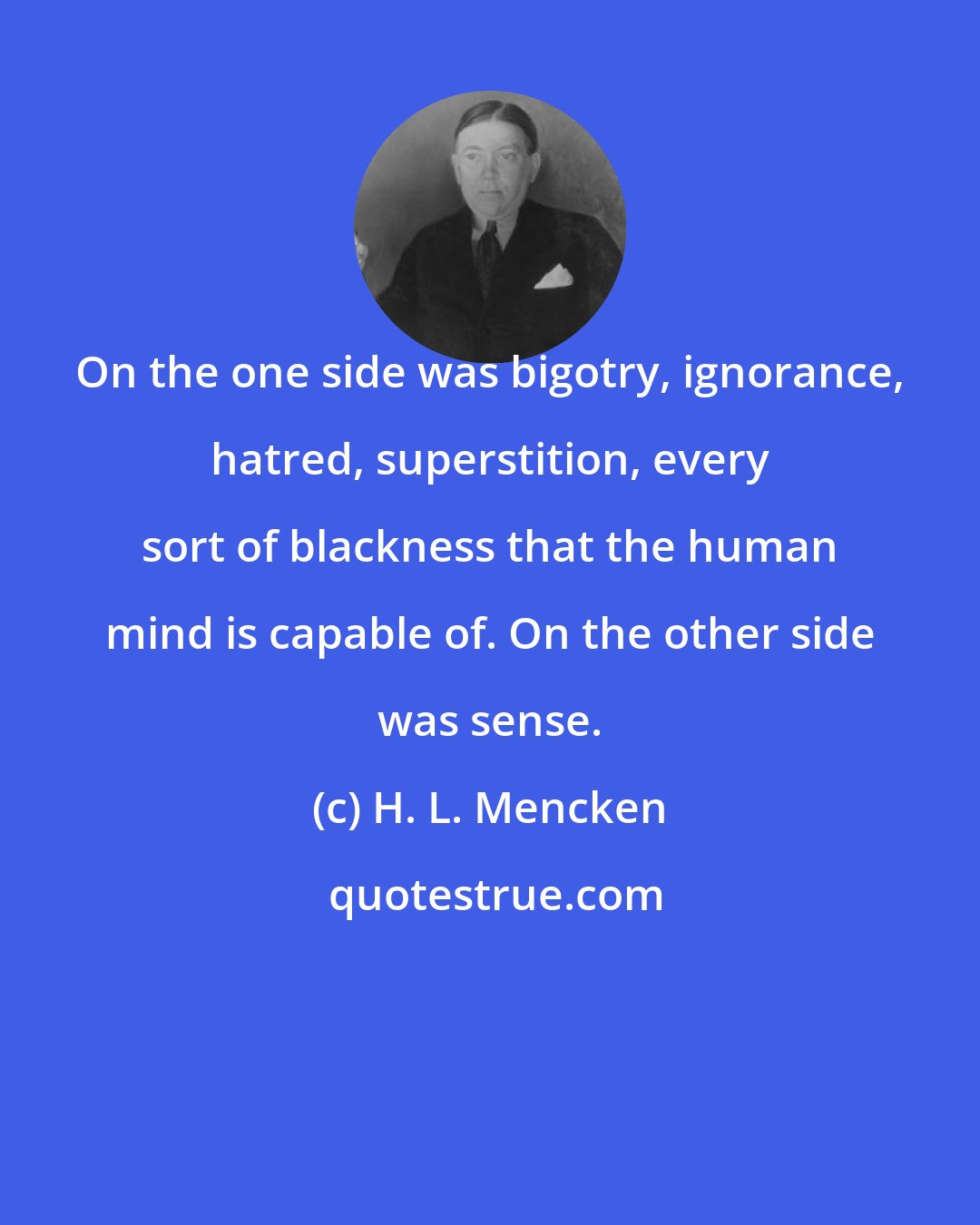 H. L. Mencken: On the one side was bigotry, ignorance, hatred, superstition, every sort of blackness that the human mind is capable of. On the other side was sense.