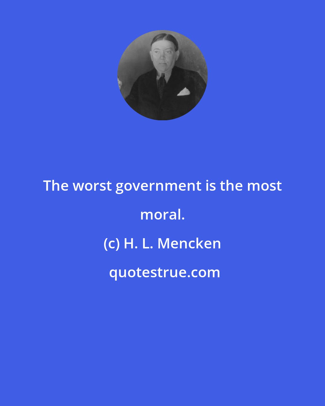 H. L. Mencken: The worst government is the most moral.