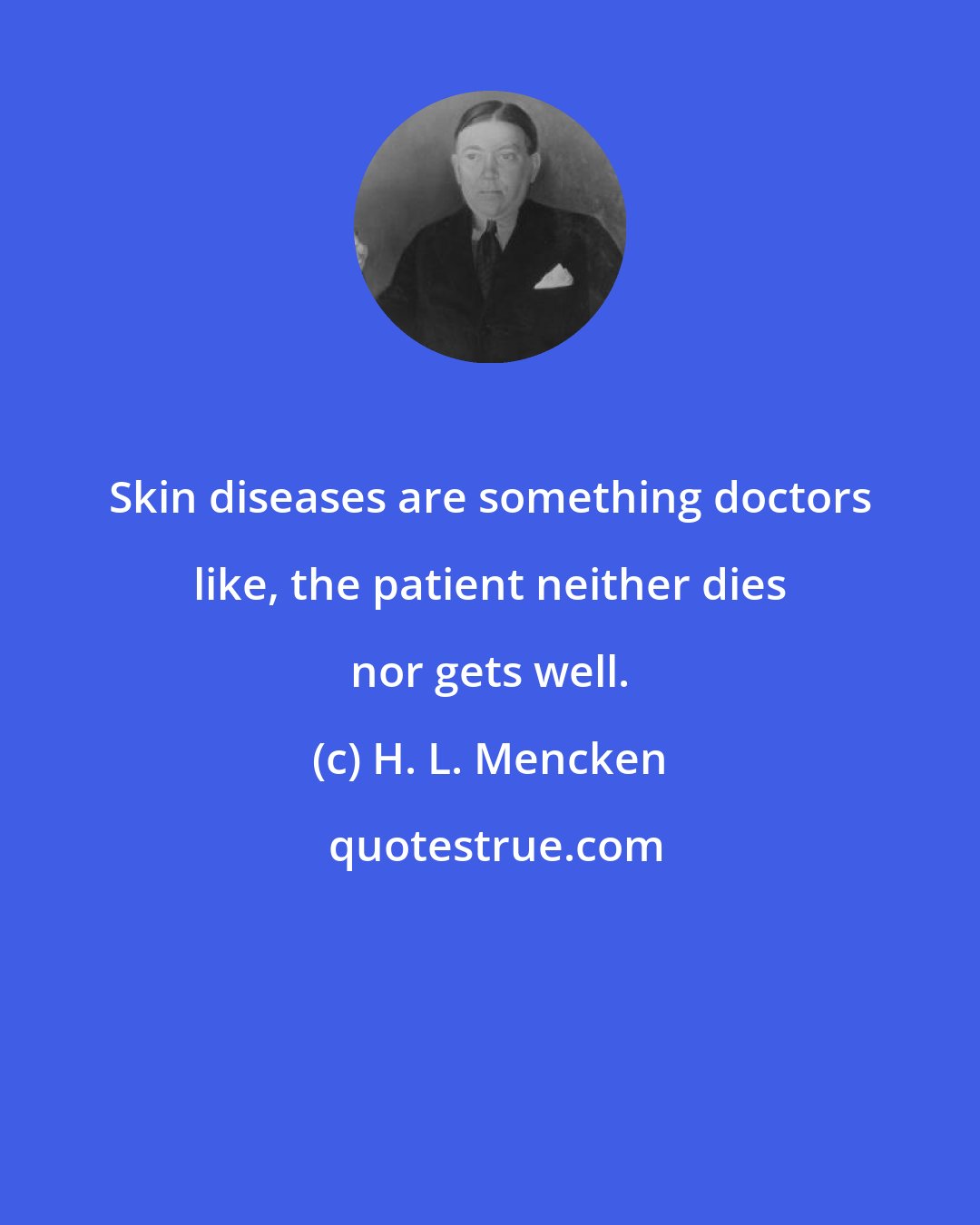 H. L. Mencken: Skin diseases are something doctors like, the patient neither dies nor gets well.