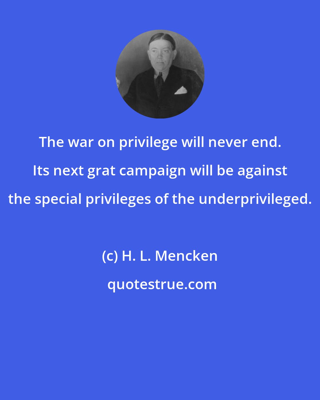 H. L. Mencken: The war on privilege will never end. Its next grat campaign will be against the special privileges of the underprivileged.