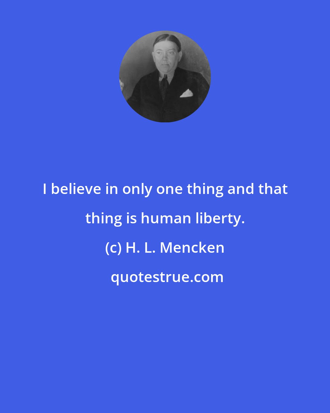 H. L. Mencken: I believe in only one thing and that thing is human liberty.