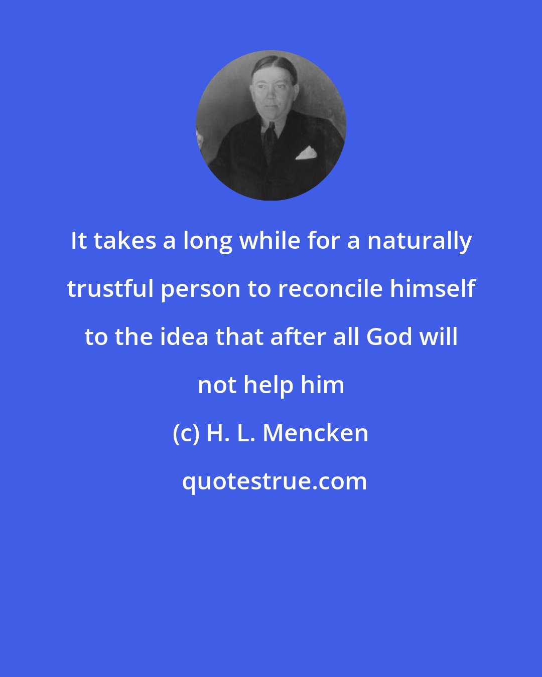 H. L. Mencken: It takes a long while for a naturally trustful person to reconcile himself to the idea that after all God will not help him