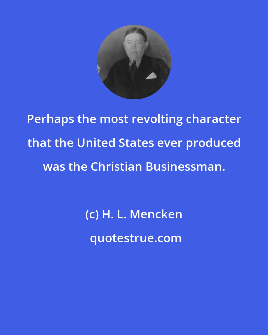 H. L. Mencken: Perhaps the most revolting character that the United States ever produced was the Christian Businessman.