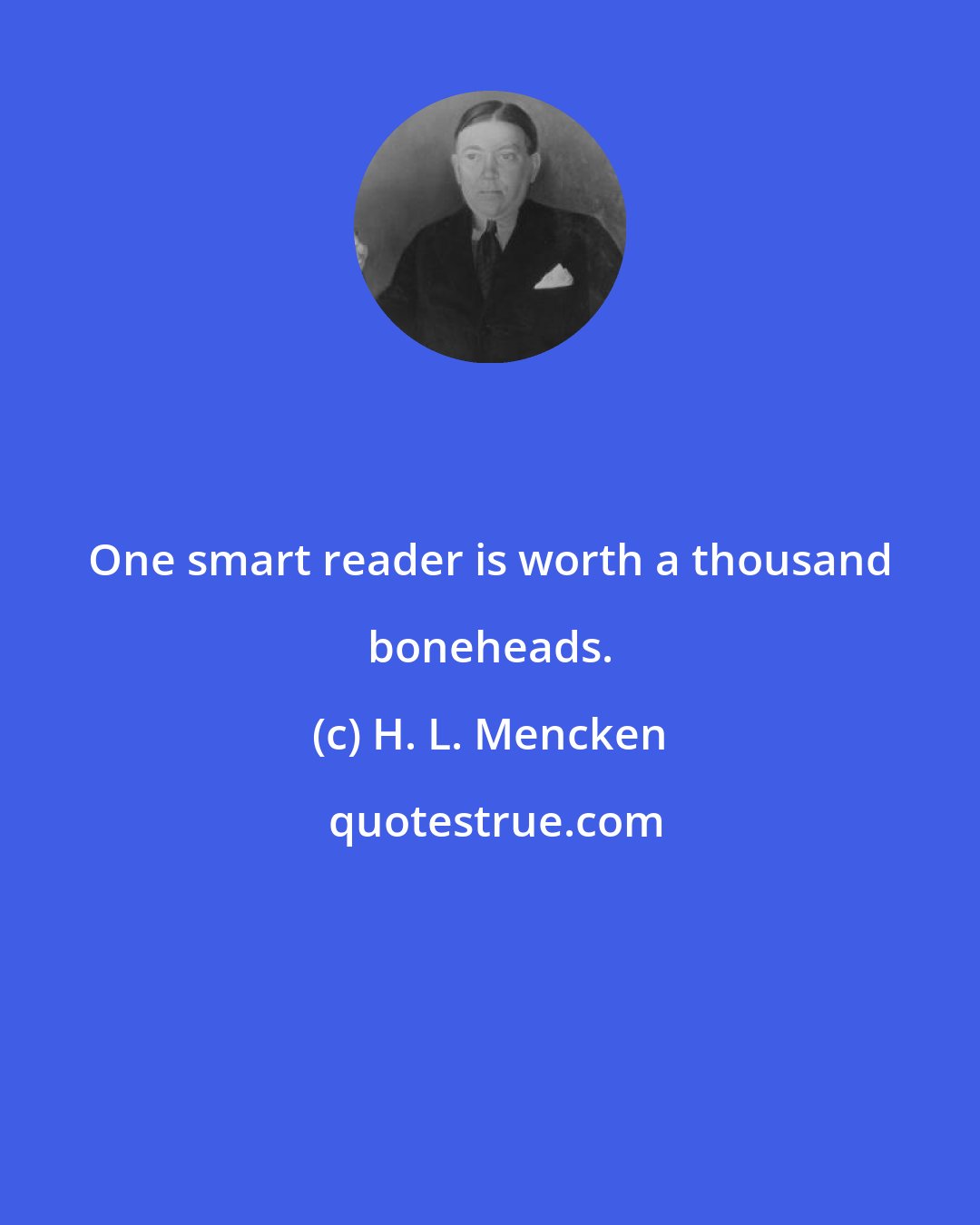 H. L. Mencken: One smart reader is worth a thousand boneheads.