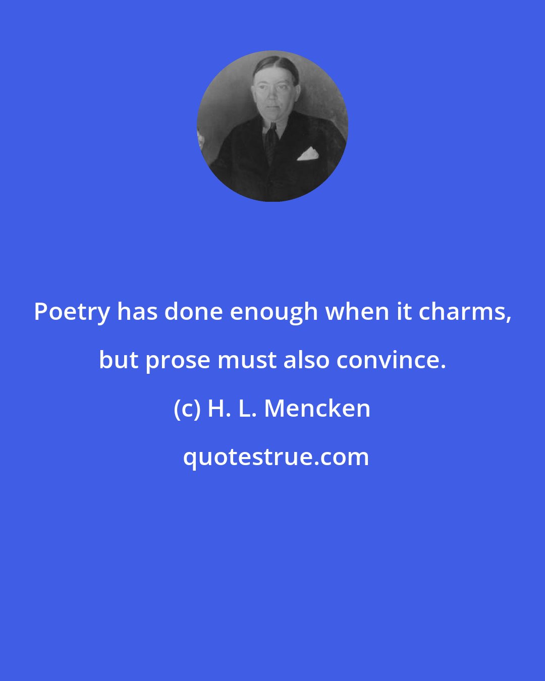 H. L. Mencken: Poetry has done enough when it charms, but prose must also convince.