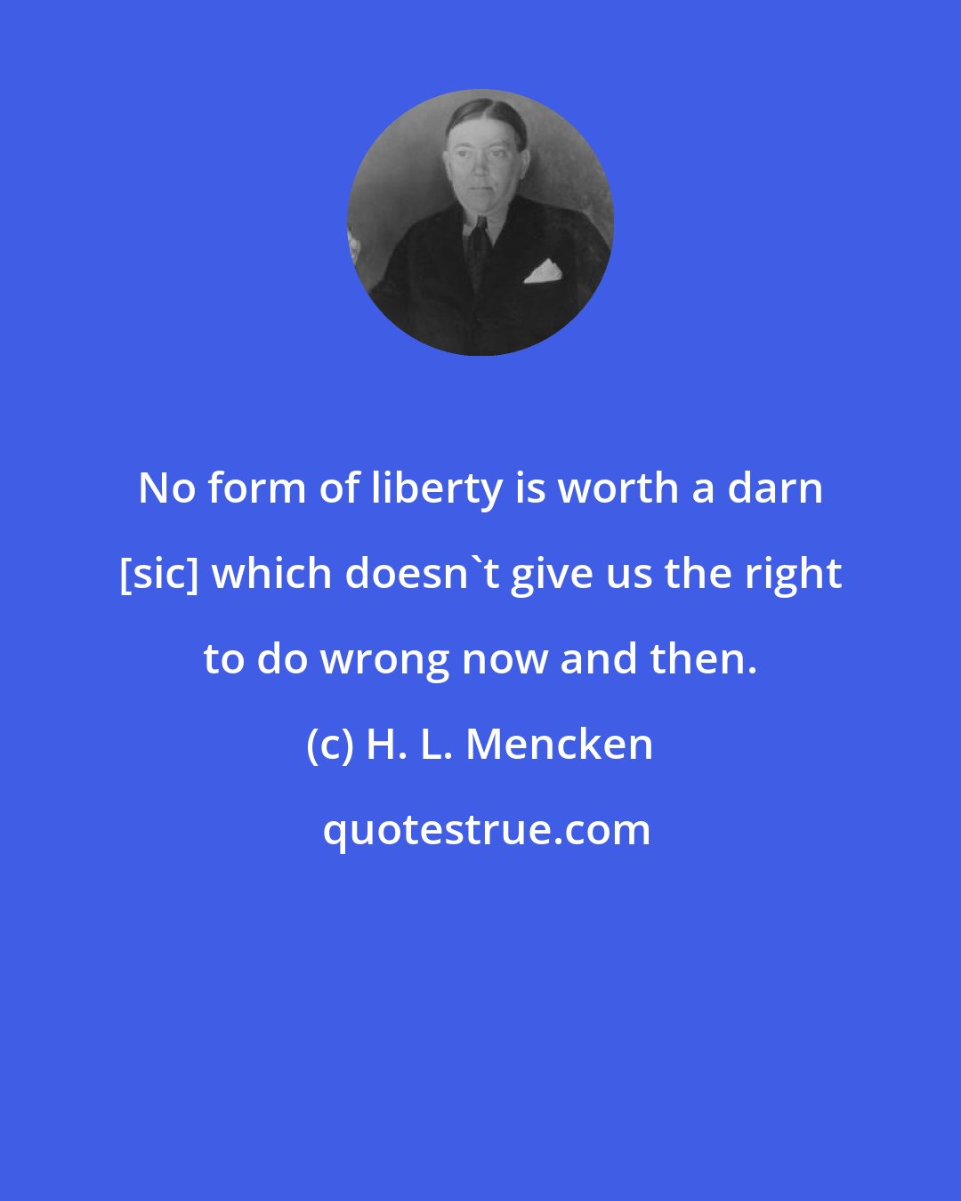 H. L. Mencken: No form of liberty is worth a darn [sic] which doesn't give us the right to do wrong now and then.