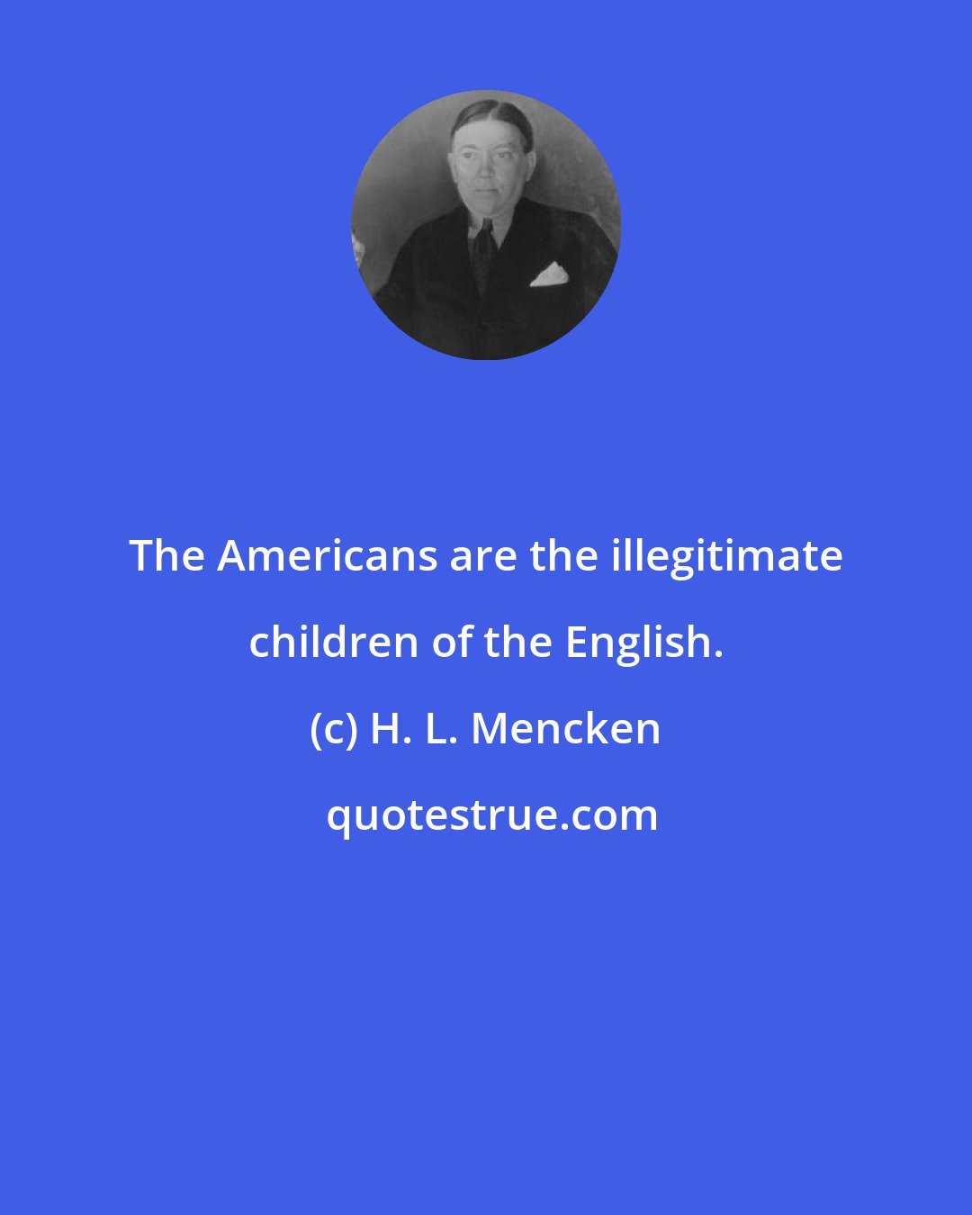 H. L. Mencken: The Americans are the illegitimate children of the English.