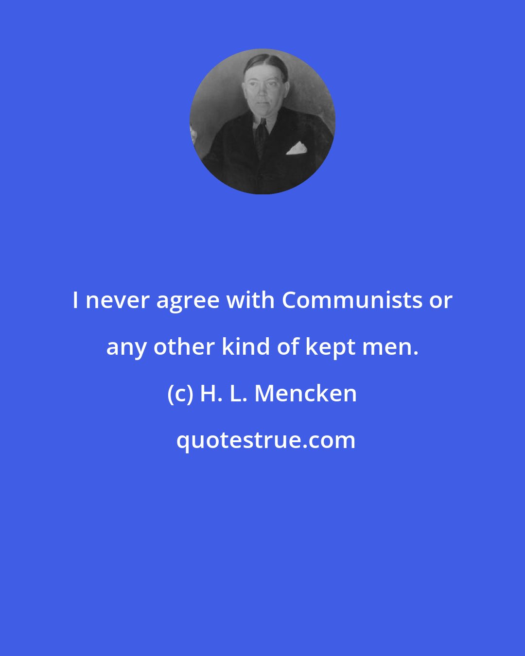 H. L. Mencken: I never agree with Communists or any other kind of kept men.
